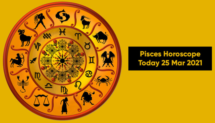 Pisces Horoscope Today 25 Mar 2021
